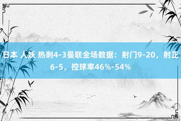 日本 人妖 热刺4-3曼联全场数据：射门9-20，射正6-5，控球率46%-54%