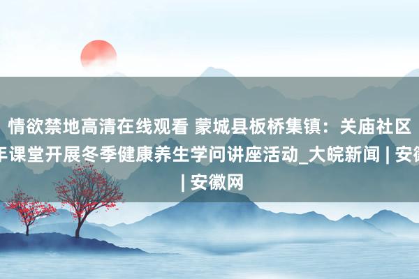 情欲禁地高清在线观看 蒙城县板桥集镇：关庙社区老年课堂开展冬季健康养生学问讲座活动_大皖新闻 | 安徽网