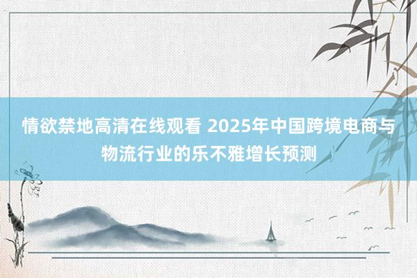 情欲禁地高清在线观看 2025年中国跨境电商与物流行业的乐不雅增长预测