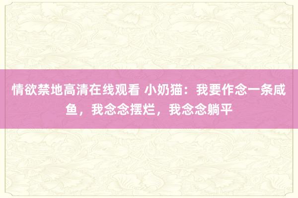 情欲禁地高清在线观看 小奶猫：我要作念一条咸鱼，我念念摆烂，我念念躺平