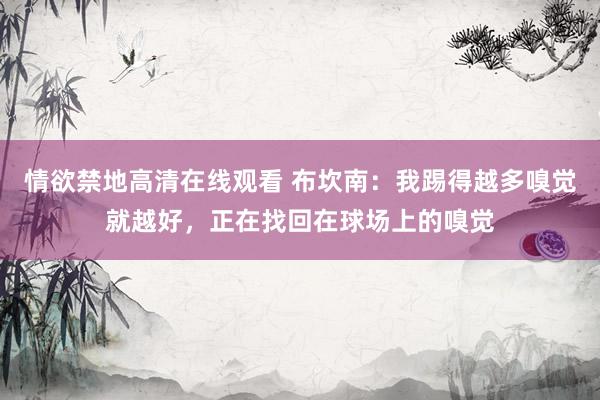 情欲禁地高清在线观看 布坎南：我踢得越多嗅觉就越好，正在找回在球场上的嗅觉