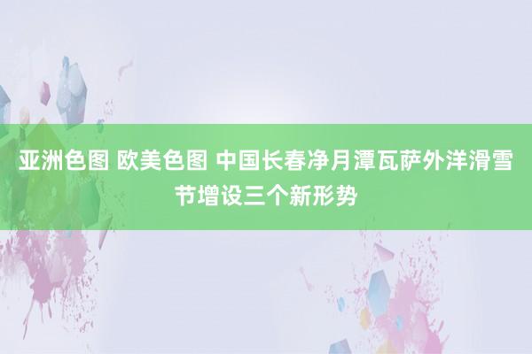 亚洲色图 欧美色图 中国长春净月潭瓦萨外洋滑雪节增设三个新形势