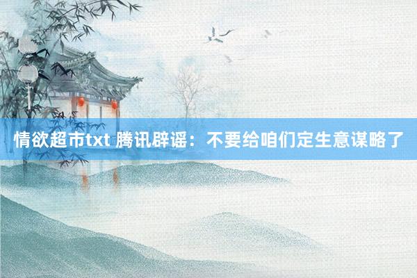 情欲超市txt 腾讯辟谣：不要给咱们定生意谋略了