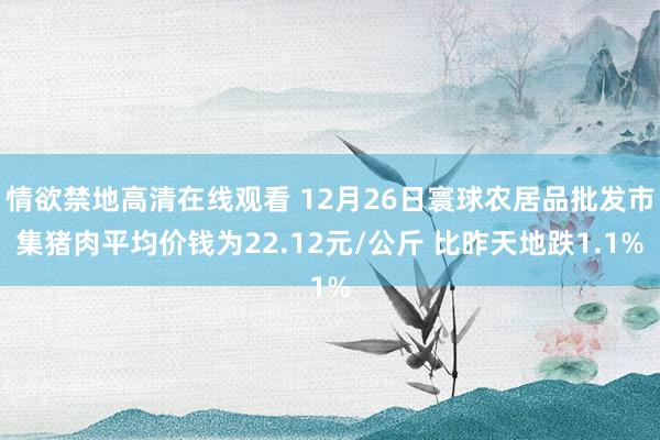 情欲禁地高清在线观看 12月26日寰球农居品批发市集猪肉平均价钱为22.12元/公斤 比昨天地跌1.1%
