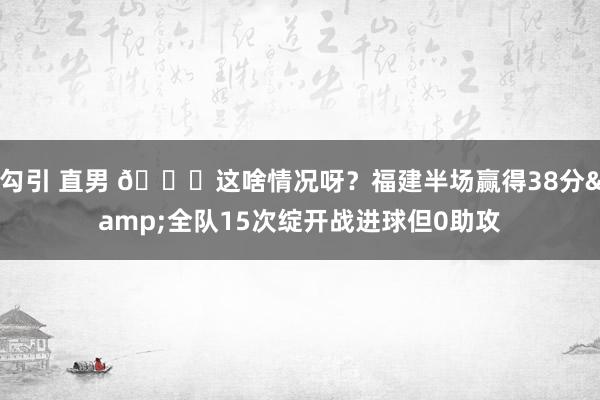 勾引 直男 😑这啥情况呀？福建半场赢得38分&全队15次绽开战进球但0助攻