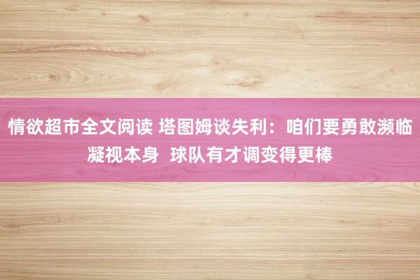 情欲超市全文阅读 塔图姆谈失利：咱们要勇敢濒临凝视本身  球队有才调变得更棒