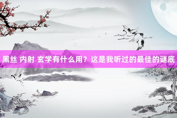 黑丝 内射 玄学有什么用？这是我听过的最佳的谜底