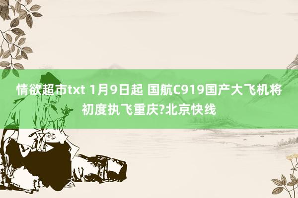 情欲超市txt 1月9日起 国航C919国产大飞机将初度执飞重庆?北京快线