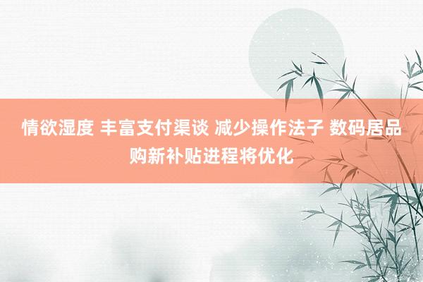 情欲湿度 丰富支付渠谈 减少操作法子 数码居品购新补贴进程将优化