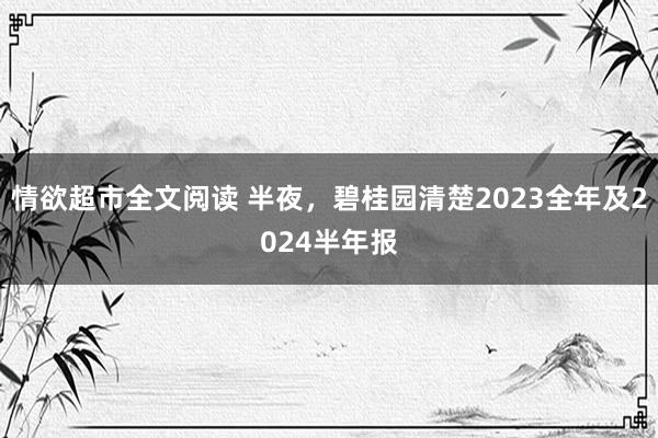 情欲超市全文阅读 半夜，碧桂园清楚2023全年及2024半年报