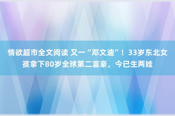 情欲超市全文阅读 又一“邓文迪”！33岁东北女孩拿下80岁全球第二富豪，今已生两娃