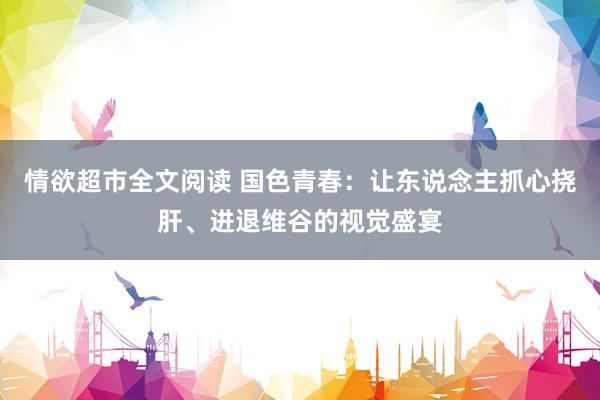 情欲超市全文阅读 国色青春：让东说念主抓心挠肝、进退维谷的视觉盛宴