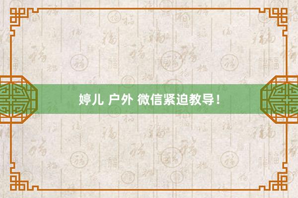 婷儿 户外 微信紧迫教导！