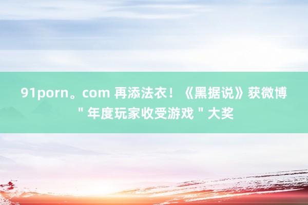 91porn。com 再添法衣！《黑据说》获微博＂年度玩家收受游戏＂大奖