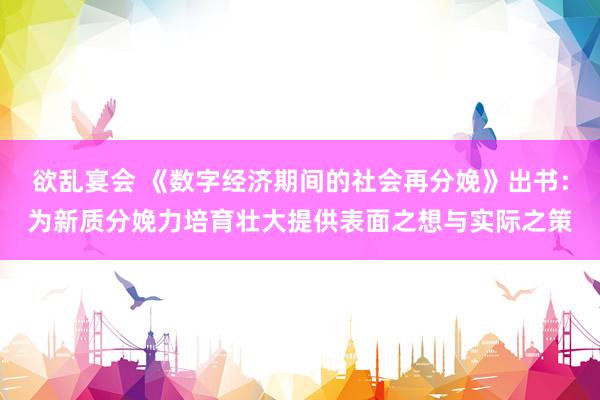 欲乱宴会 《数字经济期间的社会再分娩》出书：为新质分娩力培育壮大提供表面之想与实际之策