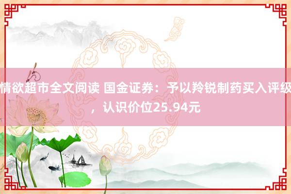情欲超市全文阅读 国金证券：予以羚锐制药买入评级，认识价位25.94元