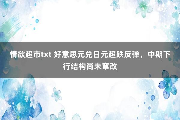 情欲超市txt 好意思元兑日元超跌反弹，中期下行结构尚未窜改
