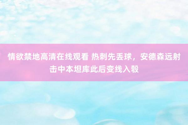 情欲禁地高清在线观看 热刺先丢球，安德森远射击中本坦库此后变线入彀